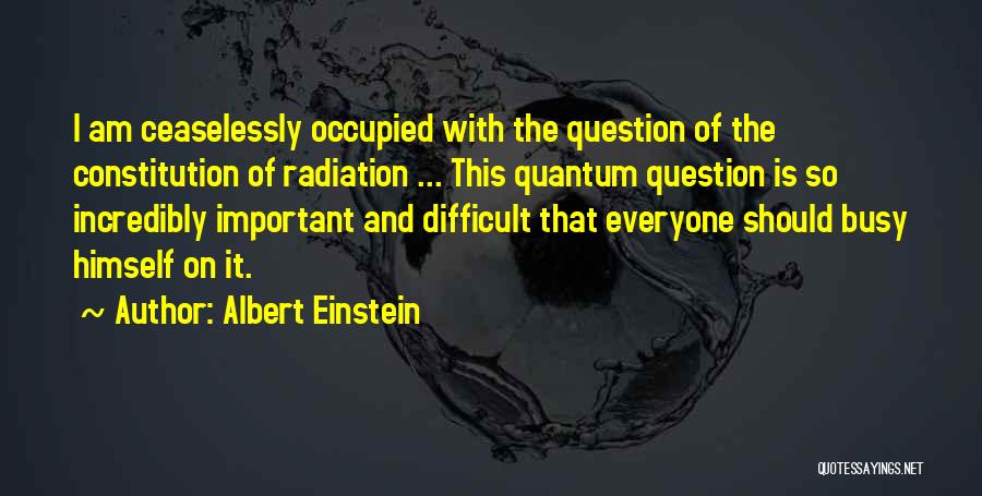 Albert Einstein Quotes: I Am Ceaselessly Occupied With The Question Of The Constitution Of Radiation ... This Quantum Question Is So Incredibly Important