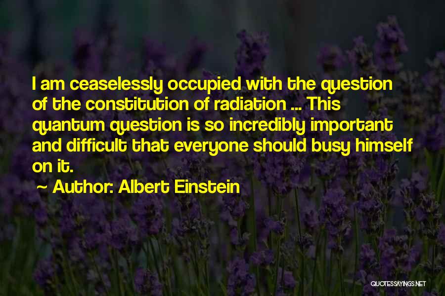 Albert Einstein Quotes: I Am Ceaselessly Occupied With The Question Of The Constitution Of Radiation ... This Quantum Question Is So Incredibly Important
