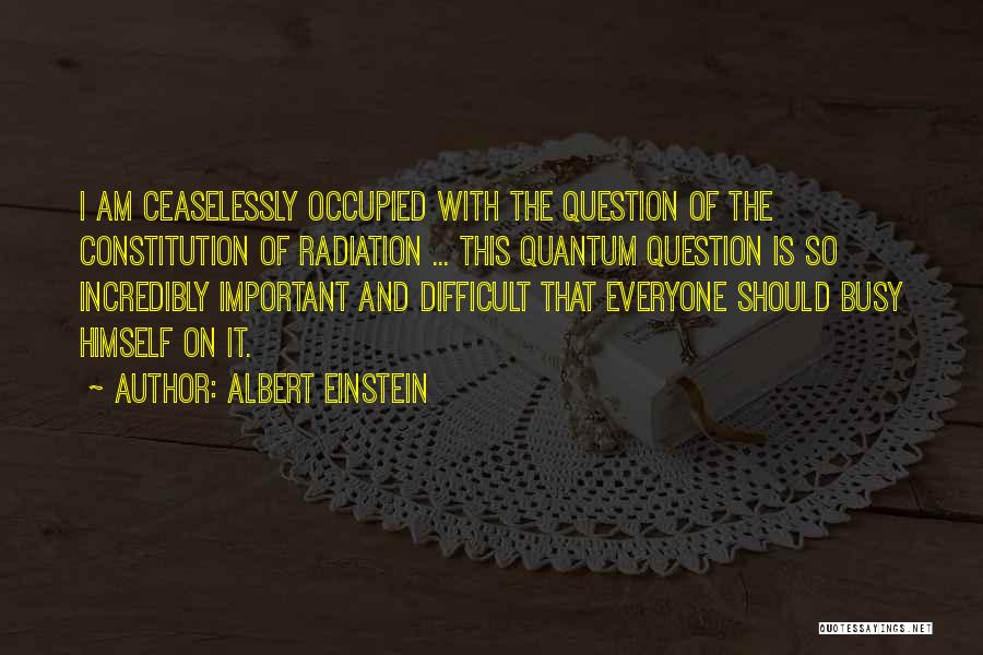 Albert Einstein Quotes: I Am Ceaselessly Occupied With The Question Of The Constitution Of Radiation ... This Quantum Question Is So Incredibly Important