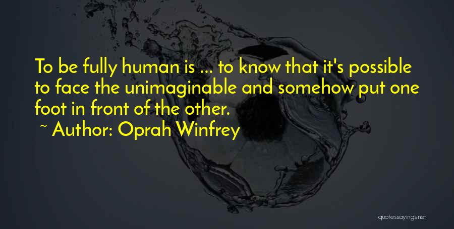 Oprah Winfrey Quotes: To Be Fully Human Is ... To Know That It's Possible To Face The Unimaginable And Somehow Put One Foot