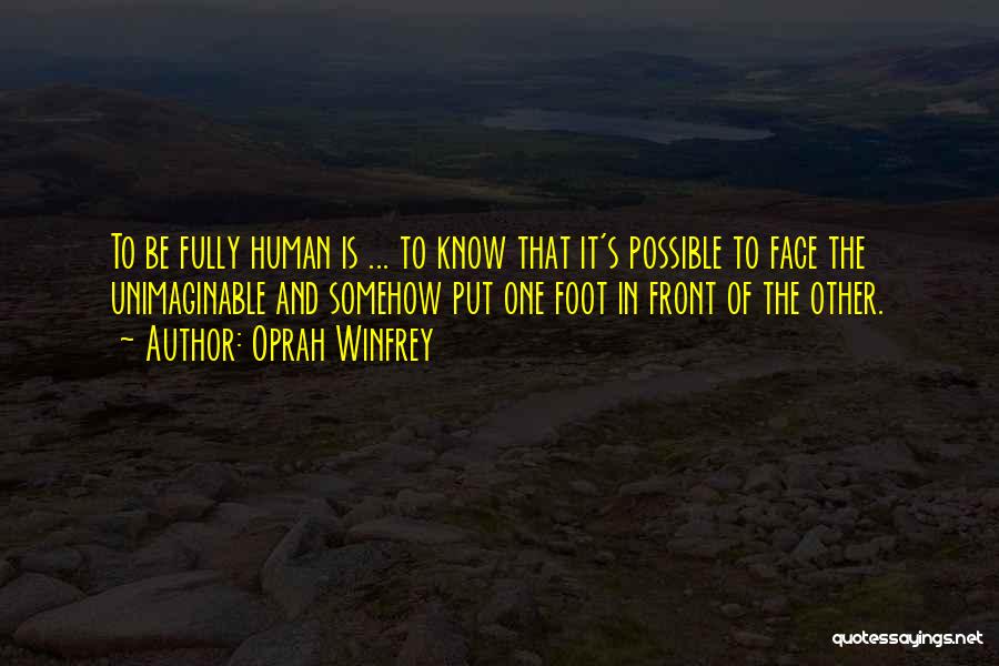Oprah Winfrey Quotes: To Be Fully Human Is ... To Know That It's Possible To Face The Unimaginable And Somehow Put One Foot