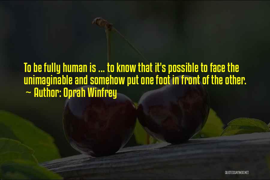 Oprah Winfrey Quotes: To Be Fully Human Is ... To Know That It's Possible To Face The Unimaginable And Somehow Put One Foot