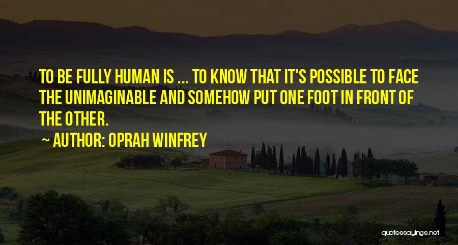 Oprah Winfrey Quotes: To Be Fully Human Is ... To Know That It's Possible To Face The Unimaginable And Somehow Put One Foot