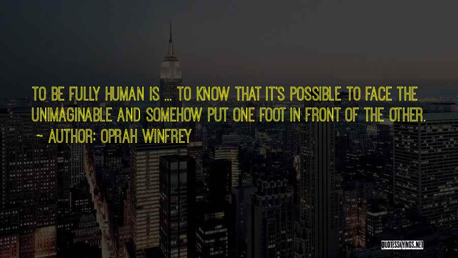 Oprah Winfrey Quotes: To Be Fully Human Is ... To Know That It's Possible To Face The Unimaginable And Somehow Put One Foot