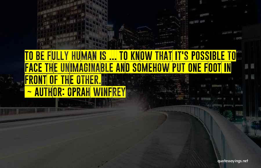 Oprah Winfrey Quotes: To Be Fully Human Is ... To Know That It's Possible To Face The Unimaginable And Somehow Put One Foot