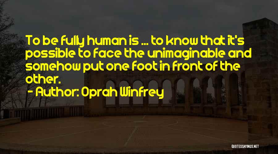 Oprah Winfrey Quotes: To Be Fully Human Is ... To Know That It's Possible To Face The Unimaginable And Somehow Put One Foot