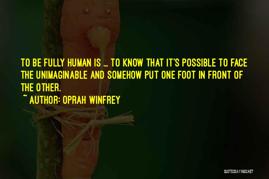 Oprah Winfrey Quotes: To Be Fully Human Is ... To Know That It's Possible To Face The Unimaginable And Somehow Put One Foot