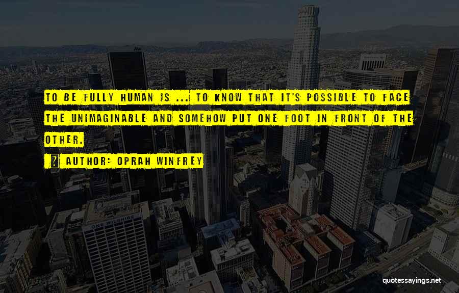 Oprah Winfrey Quotes: To Be Fully Human Is ... To Know That It's Possible To Face The Unimaginable And Somehow Put One Foot