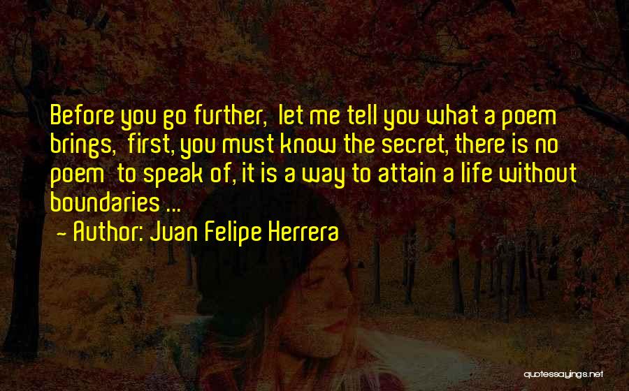 Juan Felipe Herrera Quotes: Before You Go Further, Let Me Tell You What A Poem Brings, First, You Must Know The Secret, There Is