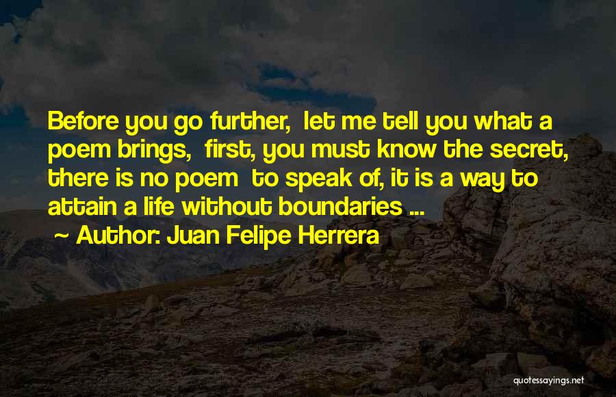 Juan Felipe Herrera Quotes: Before You Go Further, Let Me Tell You What A Poem Brings, First, You Must Know The Secret, There Is