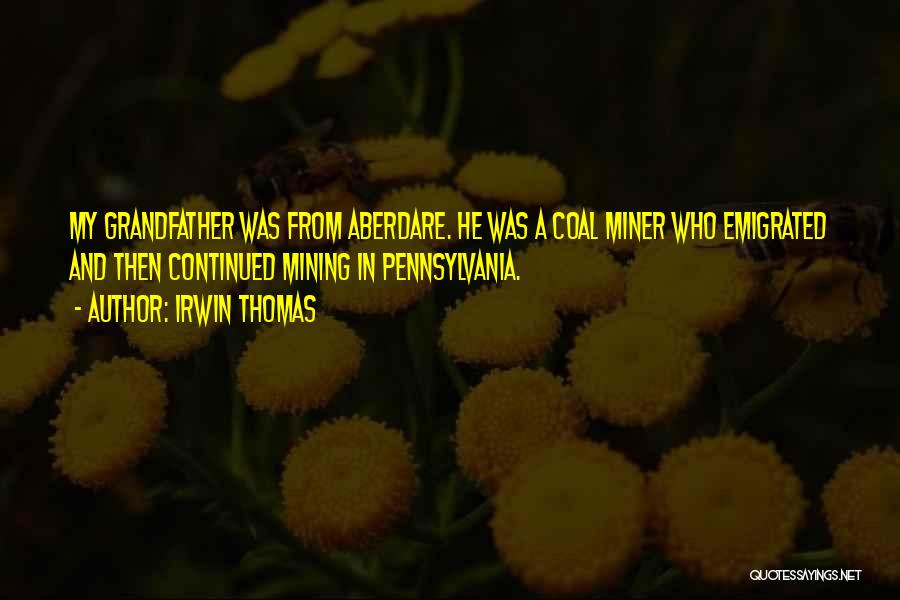 Irwin Thomas Quotes: My Grandfather Was From Aberdare. He Was A Coal Miner Who Emigrated And Then Continued Mining In Pennsylvania.
