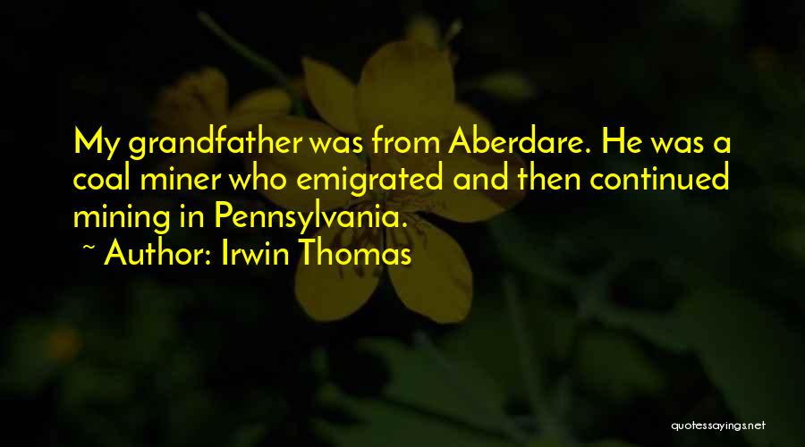 Irwin Thomas Quotes: My Grandfather Was From Aberdare. He Was A Coal Miner Who Emigrated And Then Continued Mining In Pennsylvania.