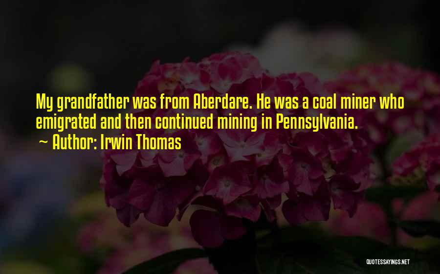 Irwin Thomas Quotes: My Grandfather Was From Aberdare. He Was A Coal Miner Who Emigrated And Then Continued Mining In Pennsylvania.