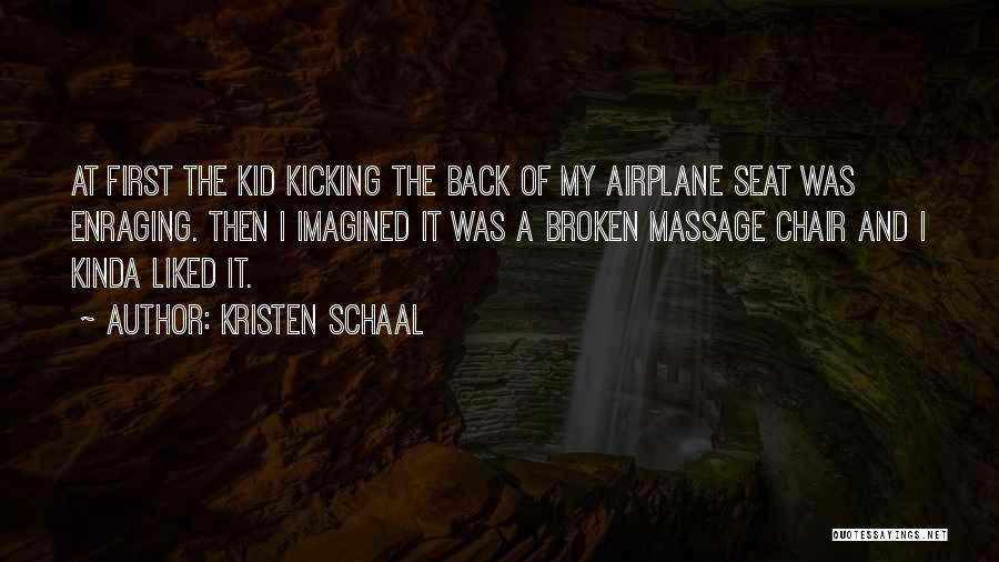 Kristen Schaal Quotes: At First The Kid Kicking The Back Of My Airplane Seat Was Enraging. Then I Imagined It Was A Broken