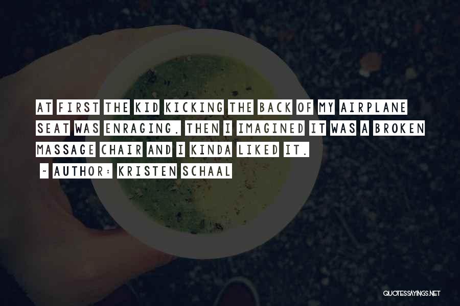 Kristen Schaal Quotes: At First The Kid Kicking The Back Of My Airplane Seat Was Enraging. Then I Imagined It Was A Broken