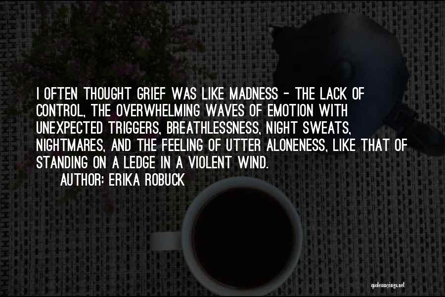 Erika Robuck Quotes: I Often Thought Grief Was Like Madness - The Lack Of Control, The Overwhelming Waves Of Emotion With Unexpected Triggers,