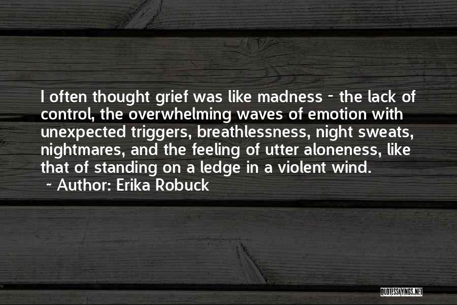 Erika Robuck Quotes: I Often Thought Grief Was Like Madness - The Lack Of Control, The Overwhelming Waves Of Emotion With Unexpected Triggers,