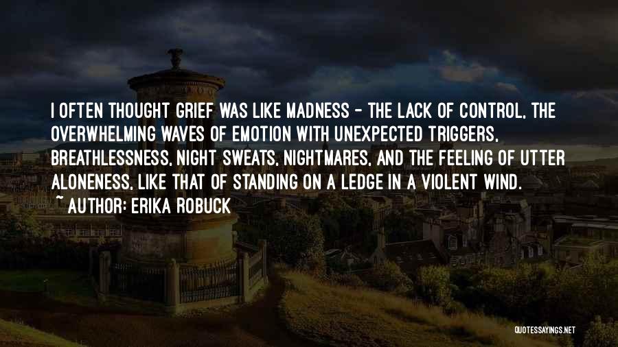 Erika Robuck Quotes: I Often Thought Grief Was Like Madness - The Lack Of Control, The Overwhelming Waves Of Emotion With Unexpected Triggers,
