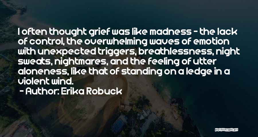 Erika Robuck Quotes: I Often Thought Grief Was Like Madness - The Lack Of Control, The Overwhelming Waves Of Emotion With Unexpected Triggers,