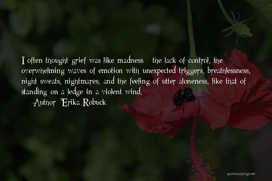 Erika Robuck Quotes: I Often Thought Grief Was Like Madness - The Lack Of Control, The Overwhelming Waves Of Emotion With Unexpected Triggers,