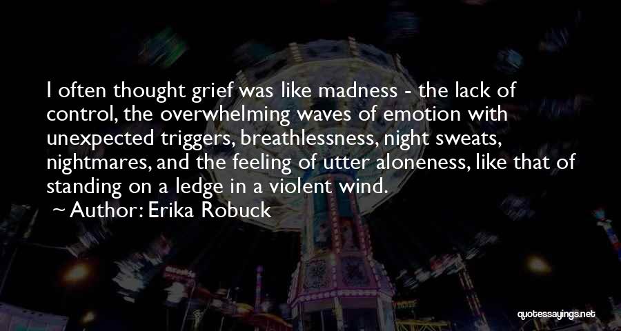 Erika Robuck Quotes: I Often Thought Grief Was Like Madness - The Lack Of Control, The Overwhelming Waves Of Emotion With Unexpected Triggers,