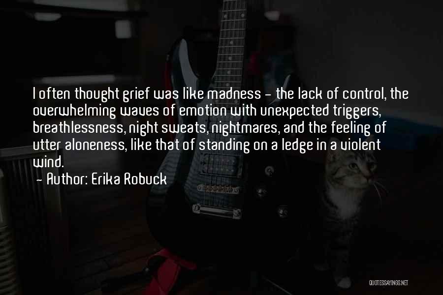 Erika Robuck Quotes: I Often Thought Grief Was Like Madness - The Lack Of Control, The Overwhelming Waves Of Emotion With Unexpected Triggers,