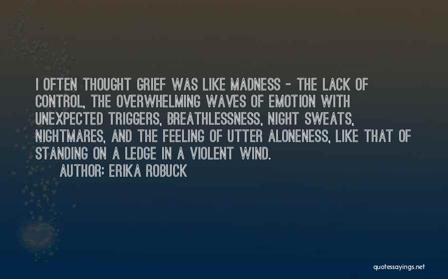 Erika Robuck Quotes: I Often Thought Grief Was Like Madness - The Lack Of Control, The Overwhelming Waves Of Emotion With Unexpected Triggers,