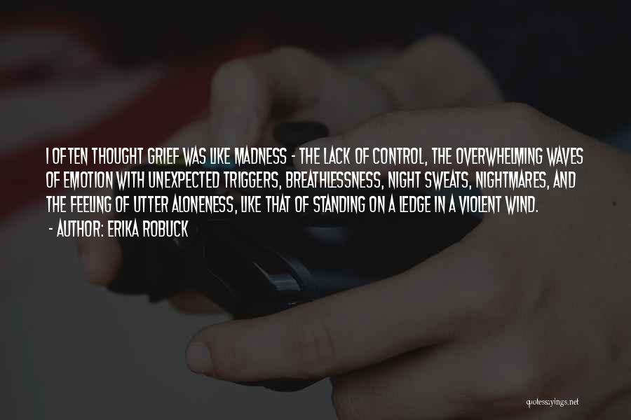 Erika Robuck Quotes: I Often Thought Grief Was Like Madness - The Lack Of Control, The Overwhelming Waves Of Emotion With Unexpected Triggers,