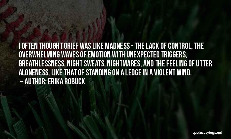 Erika Robuck Quotes: I Often Thought Grief Was Like Madness - The Lack Of Control, The Overwhelming Waves Of Emotion With Unexpected Triggers,
