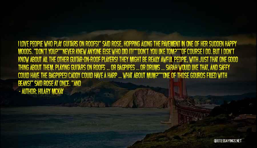 Hilary McKay Quotes: I Love People Who Play Guitars On Roofs! Said Rose, Hopping Along The Pavement In One Of Her Sudden Happy