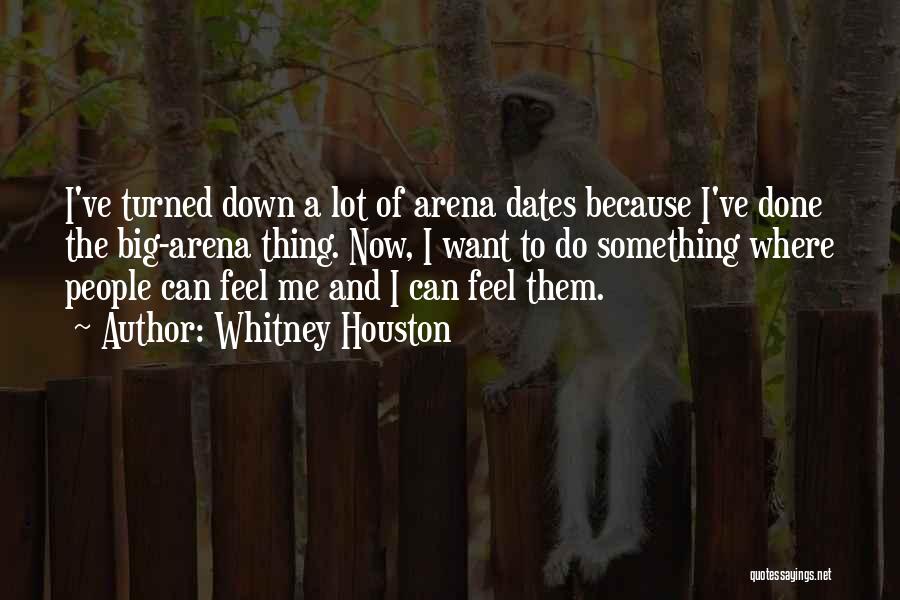 Whitney Houston Quotes: I've Turned Down A Lot Of Arena Dates Because I've Done The Big-arena Thing. Now, I Want To Do Something