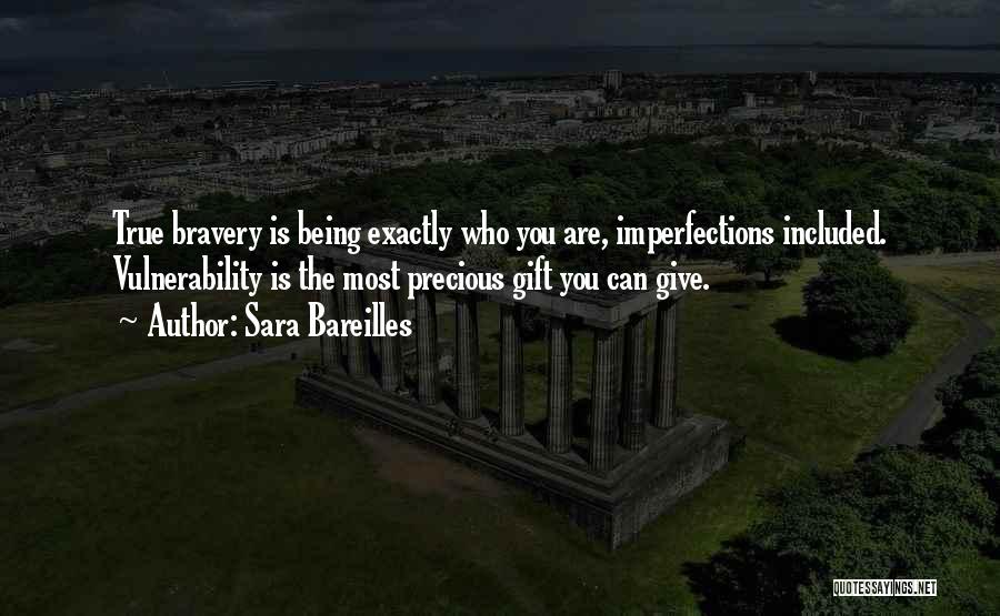 Sara Bareilles Quotes: True Bravery Is Being Exactly Who You Are, Imperfections Included. Vulnerability Is The Most Precious Gift You Can Give.