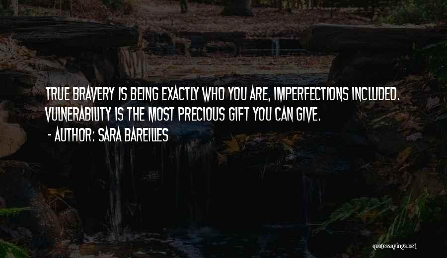 Sara Bareilles Quotes: True Bravery Is Being Exactly Who You Are, Imperfections Included. Vulnerability Is The Most Precious Gift You Can Give.