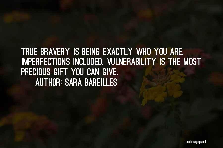 Sara Bareilles Quotes: True Bravery Is Being Exactly Who You Are, Imperfections Included. Vulnerability Is The Most Precious Gift You Can Give.