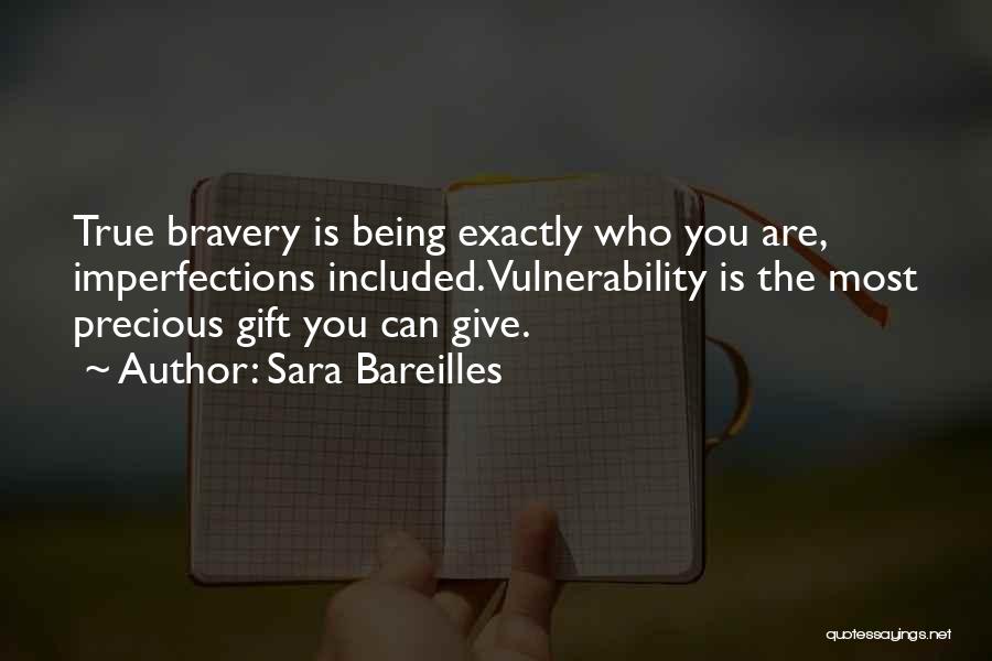 Sara Bareilles Quotes: True Bravery Is Being Exactly Who You Are, Imperfections Included. Vulnerability Is The Most Precious Gift You Can Give.