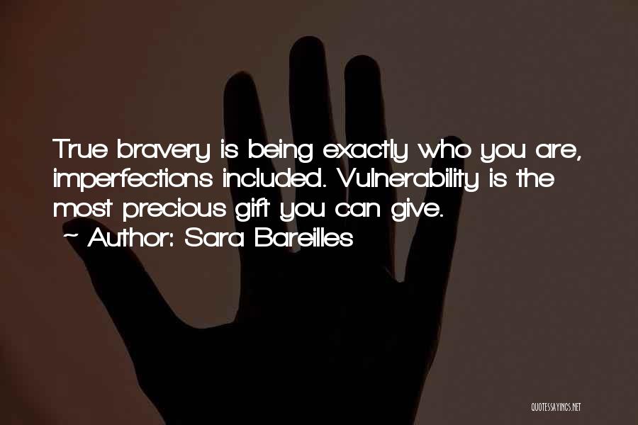 Sara Bareilles Quotes: True Bravery Is Being Exactly Who You Are, Imperfections Included. Vulnerability Is The Most Precious Gift You Can Give.