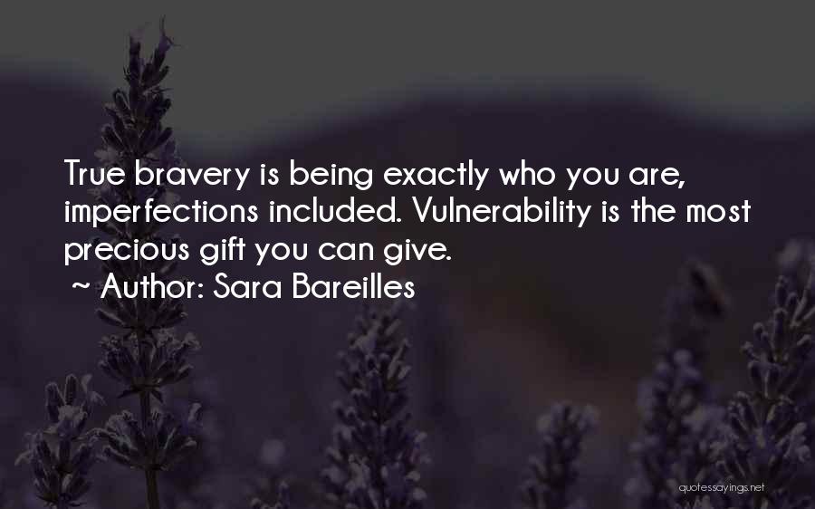 Sara Bareilles Quotes: True Bravery Is Being Exactly Who You Are, Imperfections Included. Vulnerability Is The Most Precious Gift You Can Give.