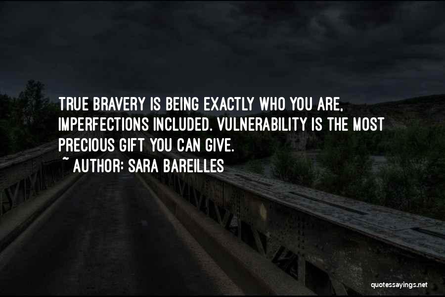 Sara Bareilles Quotes: True Bravery Is Being Exactly Who You Are, Imperfections Included. Vulnerability Is The Most Precious Gift You Can Give.