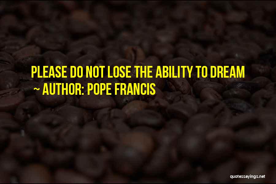 Pope Francis Quotes: Please Do Not Lose The Ability To Dream
