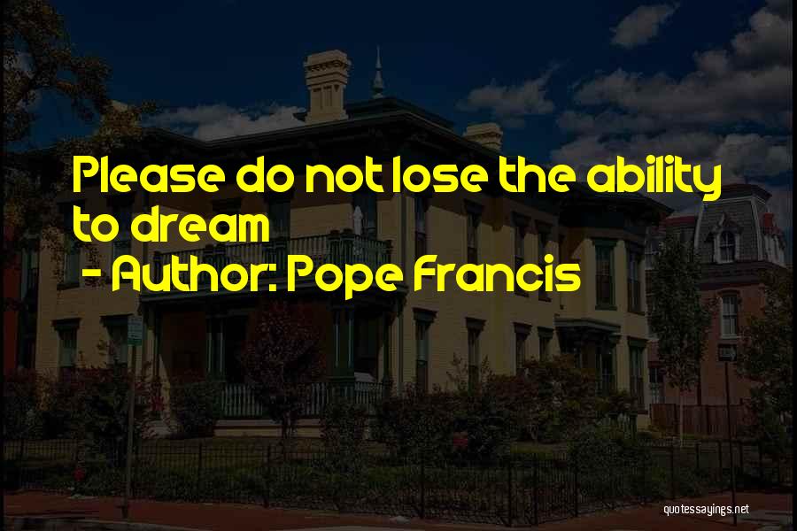 Pope Francis Quotes: Please Do Not Lose The Ability To Dream