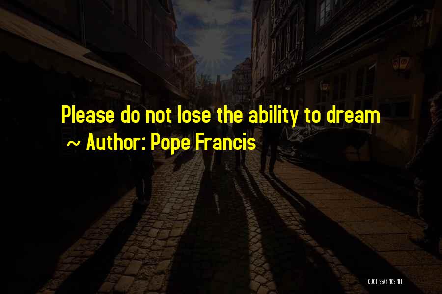 Pope Francis Quotes: Please Do Not Lose The Ability To Dream