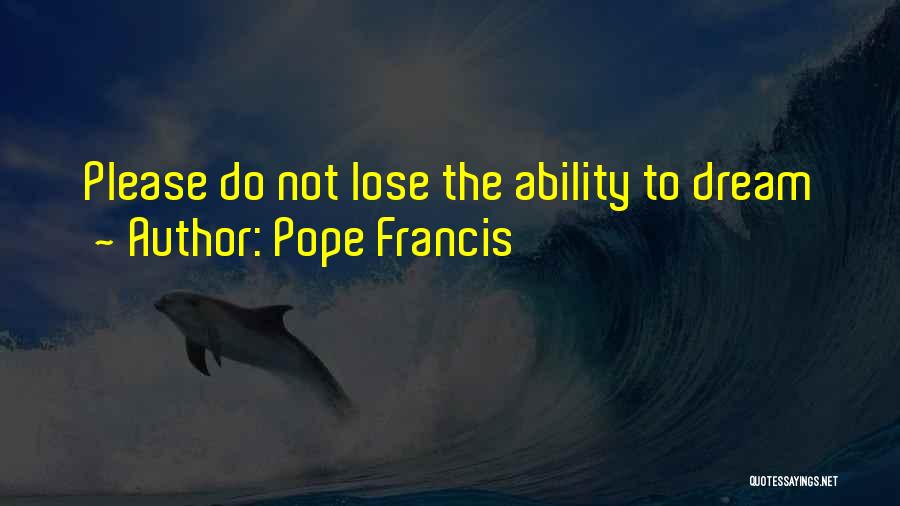 Pope Francis Quotes: Please Do Not Lose The Ability To Dream