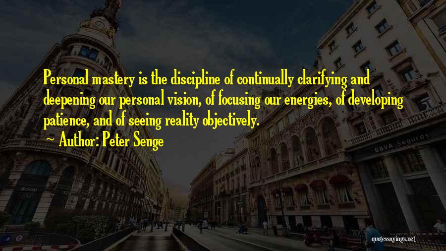 Peter Senge Quotes: Personal Mastery Is The Discipline Of Continually Clarifying And Deepening Our Personal Vision, Of Focusing Our Energies, Of Developing Patience,