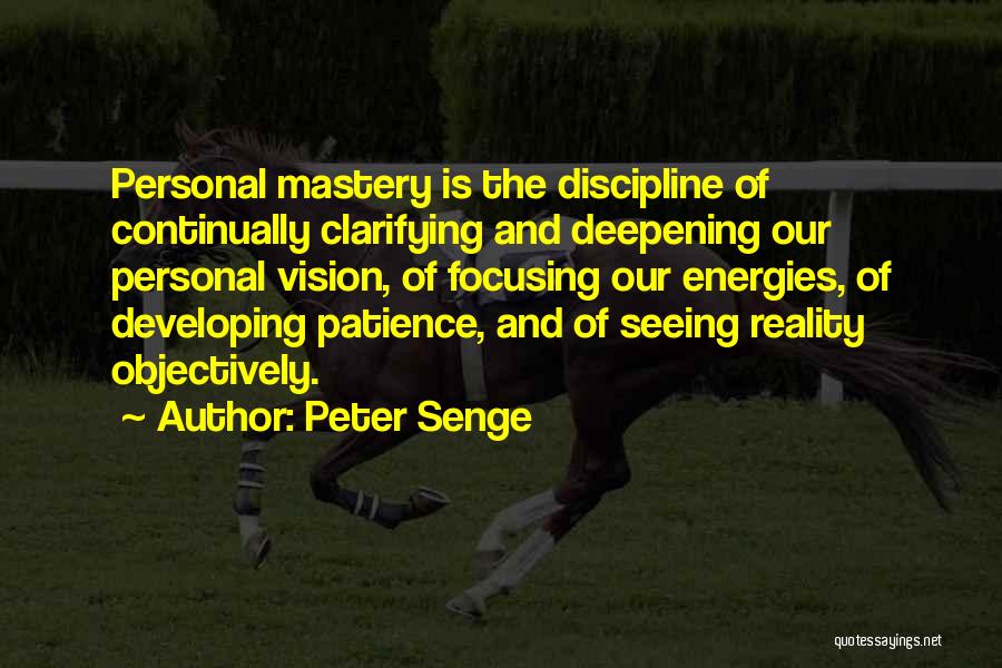 Peter Senge Quotes: Personal Mastery Is The Discipline Of Continually Clarifying And Deepening Our Personal Vision, Of Focusing Our Energies, Of Developing Patience,