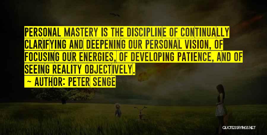 Peter Senge Quotes: Personal Mastery Is The Discipline Of Continually Clarifying And Deepening Our Personal Vision, Of Focusing Our Energies, Of Developing Patience,