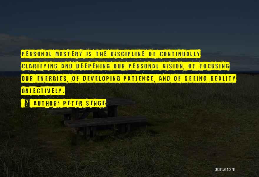 Peter Senge Quotes: Personal Mastery Is The Discipline Of Continually Clarifying And Deepening Our Personal Vision, Of Focusing Our Energies, Of Developing Patience,