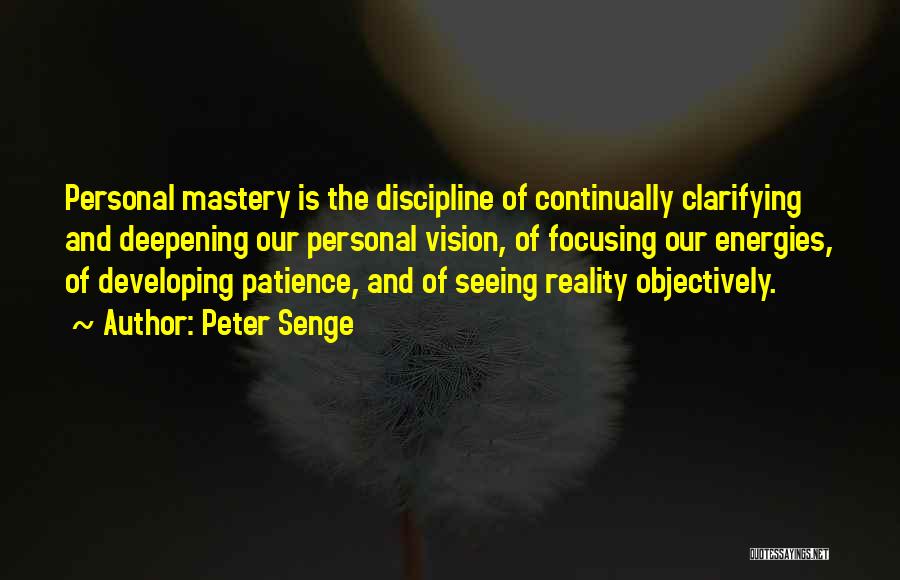 Peter Senge Quotes: Personal Mastery Is The Discipline Of Continually Clarifying And Deepening Our Personal Vision, Of Focusing Our Energies, Of Developing Patience,