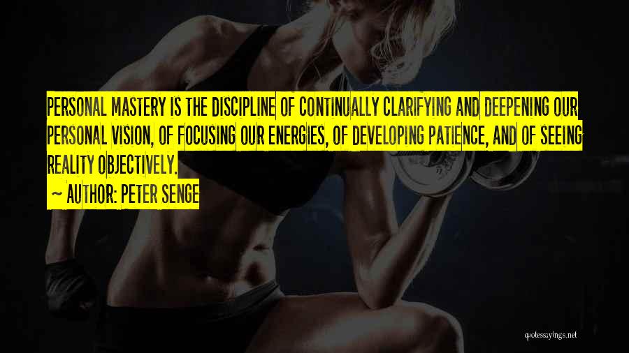Peter Senge Quotes: Personal Mastery Is The Discipline Of Continually Clarifying And Deepening Our Personal Vision, Of Focusing Our Energies, Of Developing Patience,