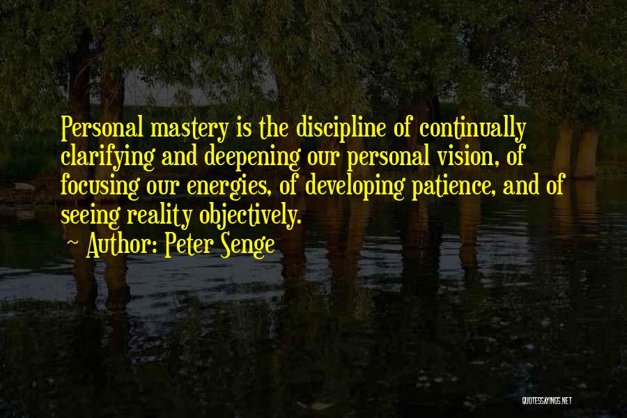 Peter Senge Quotes: Personal Mastery Is The Discipline Of Continually Clarifying And Deepening Our Personal Vision, Of Focusing Our Energies, Of Developing Patience,