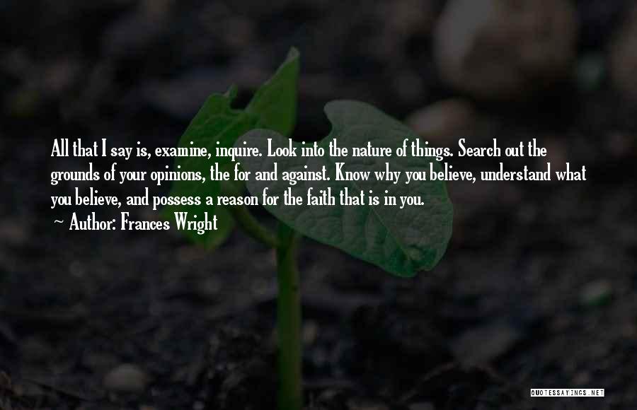 Frances Wright Quotes: All That I Say Is, Examine, Inquire. Look Into The Nature Of Things. Search Out The Grounds Of Your Opinions,